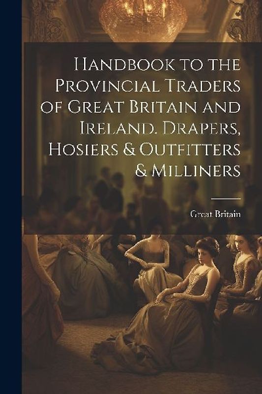 Handbook to the Provincial Traders of Great Britain and Ireland. Drapers, Hosiers & Outfitters & Milliners