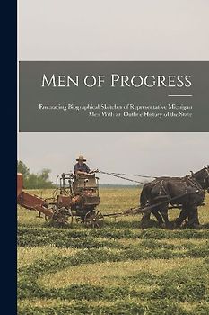 Men of Progress: Embracing Biographical Sketches of Representative Michigan Men With an Outline History of the State