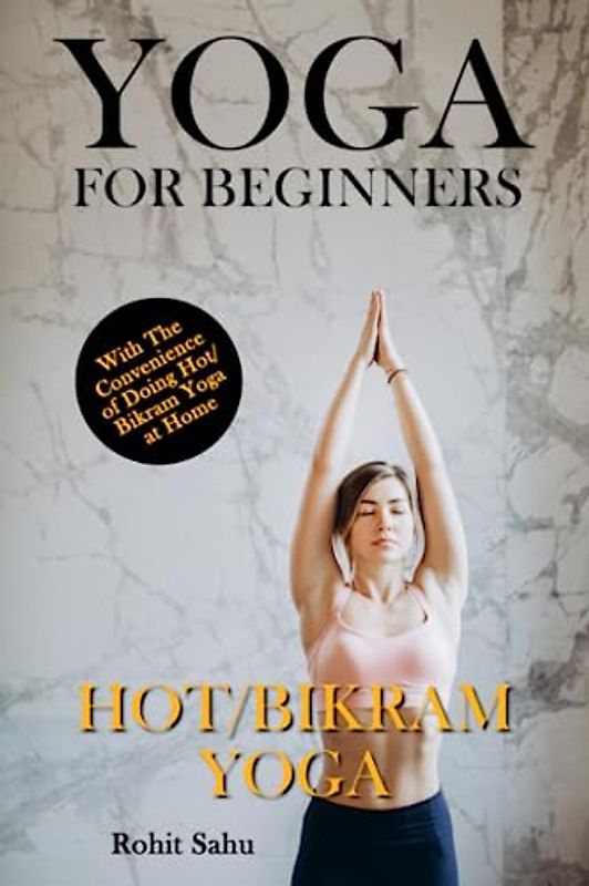 Yoga For Beginners: Hot/Bikram Yoga: The Complete Guide to Master Hot/Bikram Yoga; Benefits, Essentials, Poses (with Pictures), Precautions, Common Mistakes, FAQs, and Common Myths