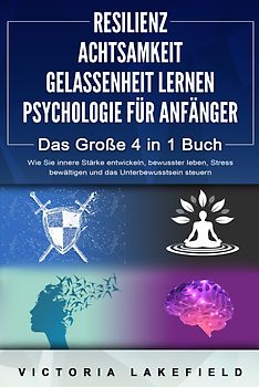RESILIENZ - ACHTSAMKEIT - GELASSENHEIT LERNEN - PSYCHOLOGIE FÜR ANFÄNGER - Das Große 4 in1 Buch: Wie Sie innere Stärke entwickeln, bewusster leben, Stress bewältigen und das Unterbewusstsein steuern
