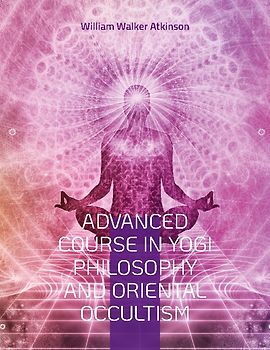 Advanced Course in Yogi Philosophy and Oriental Occultism