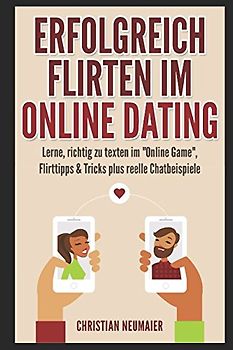 Erfolgreich Flirten im Online Dating: Lerne, richtig zu texten im "Online Game" Flirttipps & Tricks plus reelle Chatbeispiele
