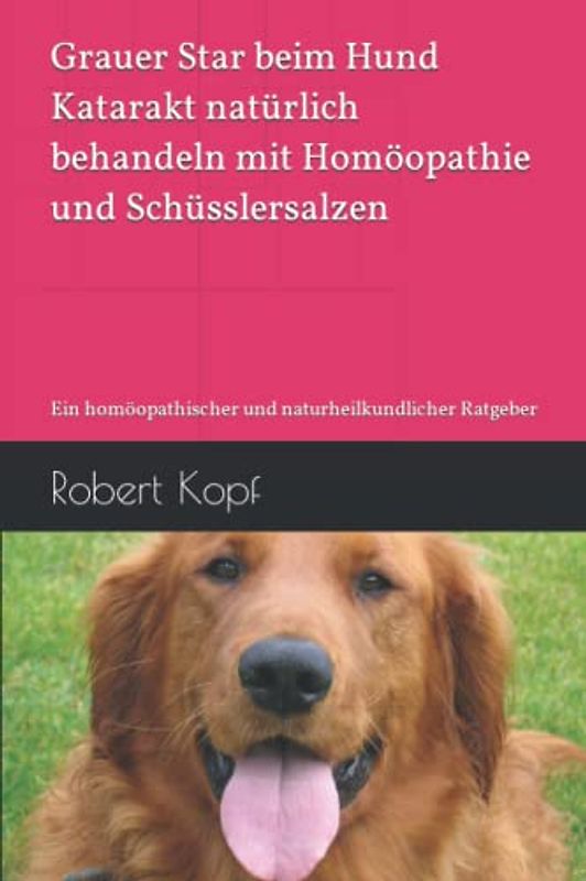 Grauer Star beim Hund - Katarakt natürlich behandeln mit Homöopathie und Schüsslersalzen: Ein homöopathischer und naturheilkundlicher Ratgeber
