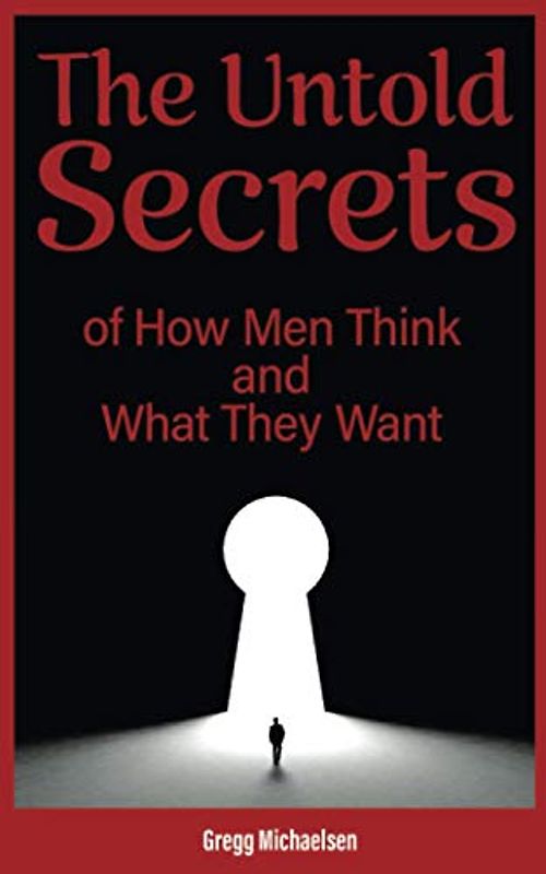 The Untold Secrets of How Men Think and What They Want (Relationship and Dating Advice for Women, Band 26)