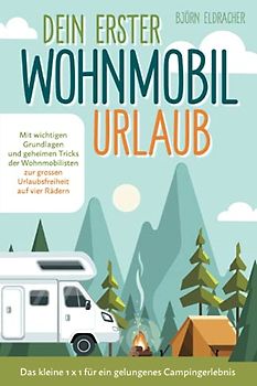 Dein erster Wohnmobil-Urlaub – Das kleine 1x1 für ein gelungenes Campingerlebnis: Mit wichtigen Grundlagen und geheimen Tricks der Wohnmobilisten...zur großen Urlaubsfreiheit auf vier Rädern!