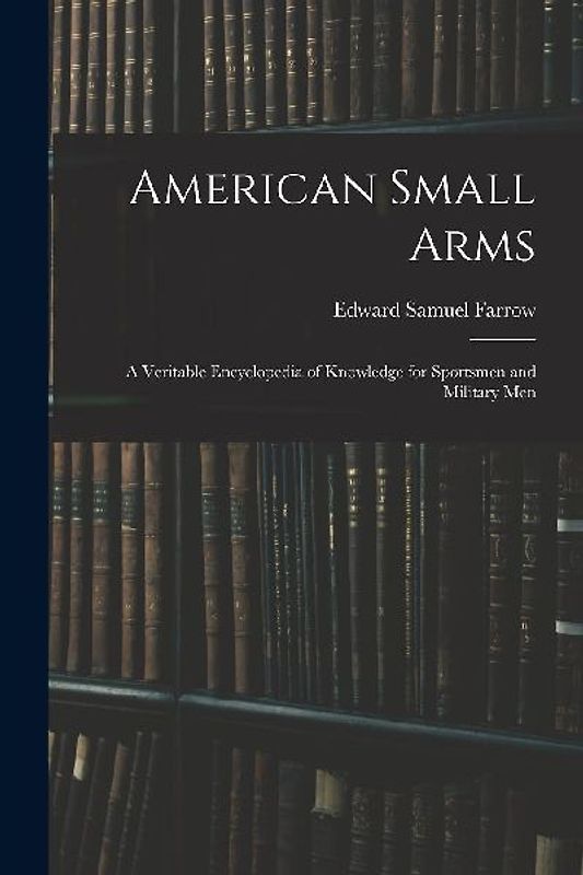 American Small Arms: A Veritable Encyclopedia of Knowledge for Sportsmen and Military Men