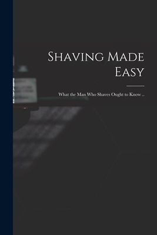 Shaving Made Easy; What the man who Shaves Ought to Know ..