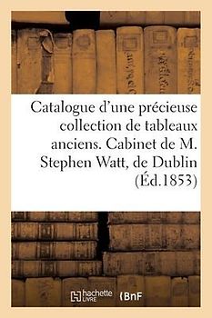 Catalogue d'Une Précieuse Collection de Tableaux Anciens. Cabinet de M. Stephen Watt, de Dublin