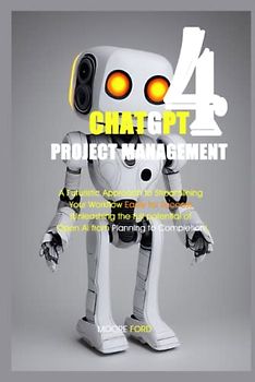 ChatGPT 4 Project Management: A Futuristic Approach to Streamlining Your Workflow Easily for Success (Unleashing the full potential of Open Ai from Planning to Completion)