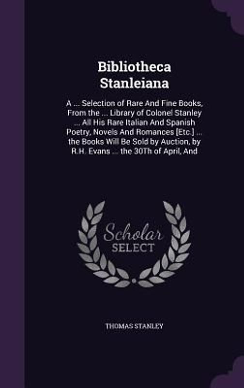 Bibliotheca Stanleiana: A ... Selection of Rare And Fine Books, From the ... Library of Colonel Stanley ... All His Rare Italian And Spanish P