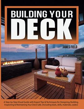 Building Your Ultimate Deck: A Step-by-Step Visual Guide with Expert Tips and Techniques for Designing, Building, Inspecting & Maintaining Your Deck Safe (Including Tools, Materials & Codes)