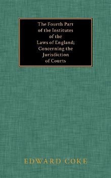 The Fourth Part of the Institutes of the Laws of England; Concerning the Jurisdiction of Courts