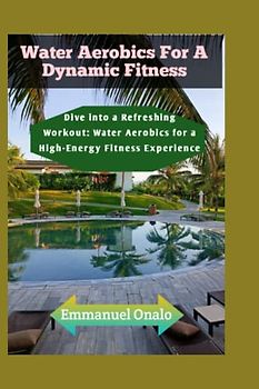 Water Aerobics For A Dynamic Fitness: Dive into a Refreshing Workout: Water Aerobics for a High-Energy Fitness Experience (Chair Yoga For Beginners, Band 7)