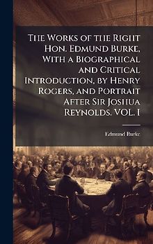 The Works of the Right Hon. Edmund Burke, With a Biographical and Critical Introduction, by Henry Rogers, and Portrait After Sir Joshua Reynolds. VOL. I