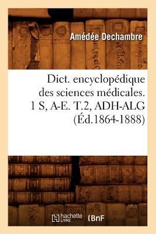 Dict. Encyclopédique Des Sciences Médicales. 1 S, A-E. T.2, Adh-Alg (Éd.1864-1888)
