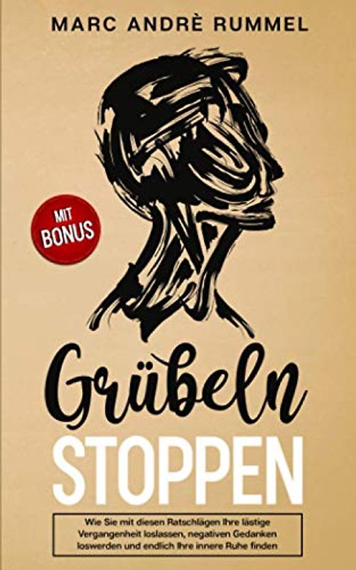 Grübeln stoppen: Wie Sie mit diesen Ratschlägen Ihre lästige Vergangenheit loslassen, negative Gedanken loswerden und endlich Ihre innere Ruhe finden
