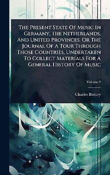 The Present State Of Music In Germany, The Netherlands, And United Provinces. Or The Journal Of A Tour Through Those Countries, Undertaken To Collect Materials For A General History Of Music