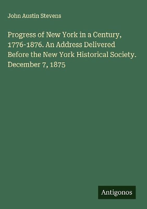 Progress of New York in a Century, 1776-1876. An Address Delivered Before the New York Historical Society. December 7, 1875
