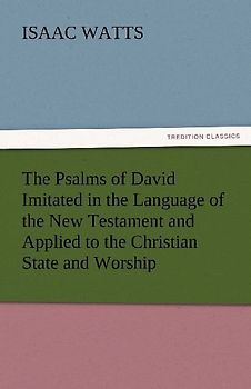 The Psalms of David Imitated in the Language of the New Testament and Applied to the Christian State and Worship