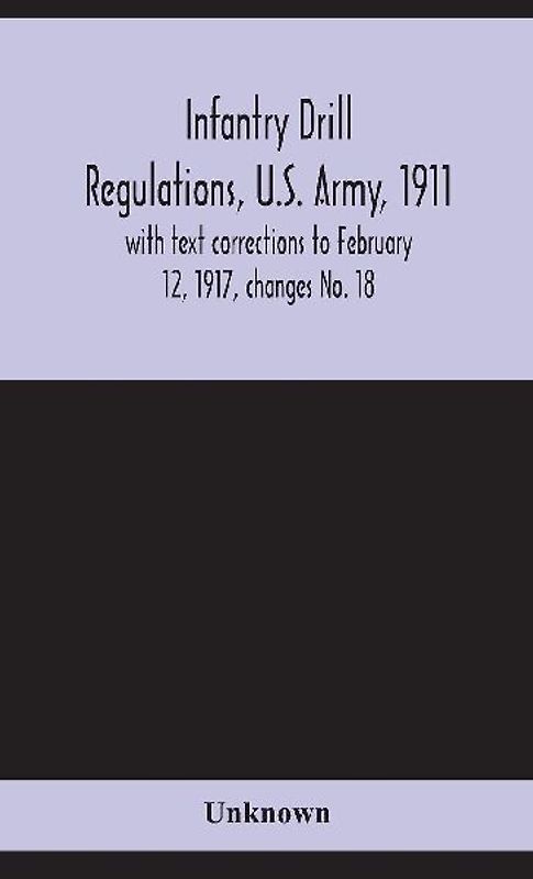 Infantry Drill Regulations, U.S. Army, 1911; With Text Corrections To February 12, 1917, Changes No. 18