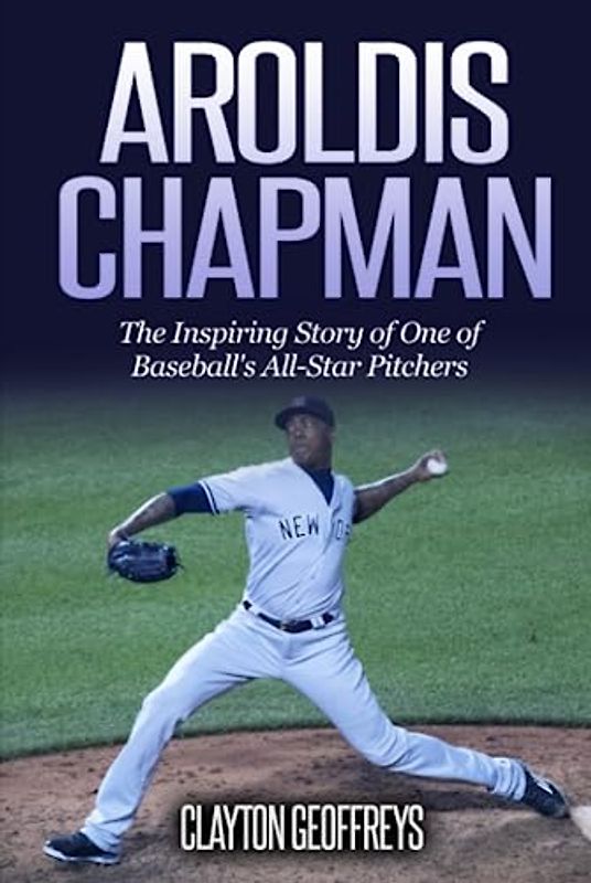 Aroldis Chapman: The Inspiring Story of One of Baseball's All-Star Pitchers (Baseball Biography Books)