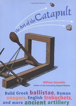 The Art of the Catapult: Build Greek ballistae, Roman onagers, English trebuchets, and more ancient artillery - William Gurstelle [Paperback]