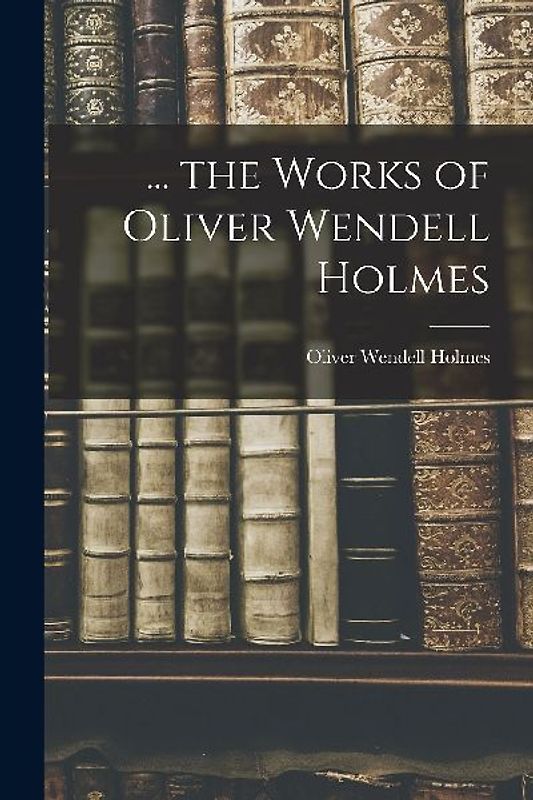 ... the Works of Oliver Wendell Holmes
