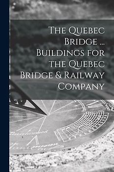 The Quebec Bridge ... Buildings for the Quebec Bridge & Railway Company