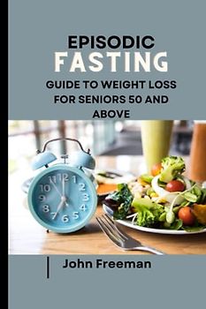 EPISODIC FASTING GUIDE TO WEIGHT LOSS FOR SENIORS 50 AND ABOVE: A senior's drive way to seamless weight loss,autophagy and anti-aging