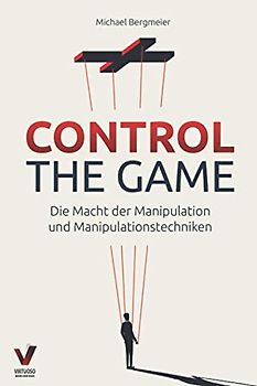 CONTROL THE GAME – die Macht der Manipulation und Manipulationstechniken: Wie Sie Menschen lesen und gezielt beeinflussen (Manipulation, Rhetorik & Psychologie)
