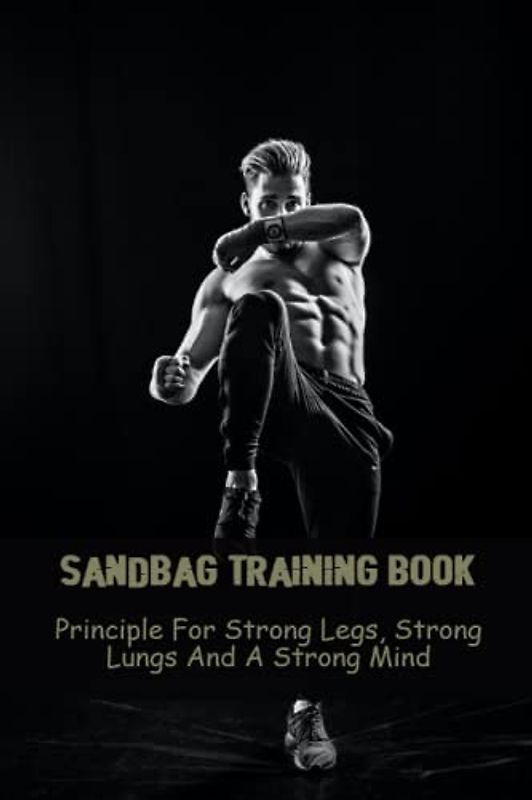 Sandbag Training Book: Principle For Strong Legs, Strong Lungs And A Strong Mind