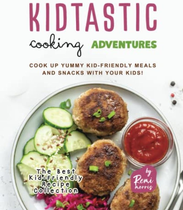 Kidtastic Cooking Adventures: Cook Up Yummy Kid-Friendly Meals and Snacks with Your Kids! (The Best Kid-Friendly Recipe Collection)