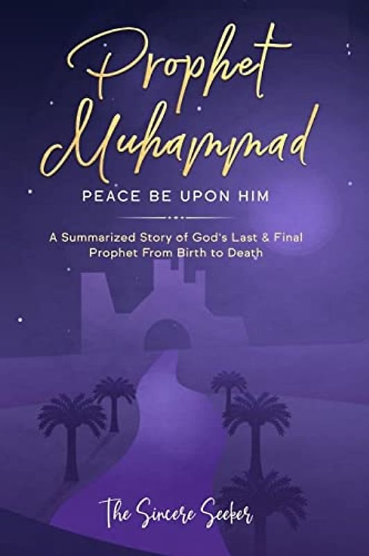 Prophet Muhammad Peace Be Upon Him: A Summarized Story of God’s Last & Final Prophet from Birth to Death