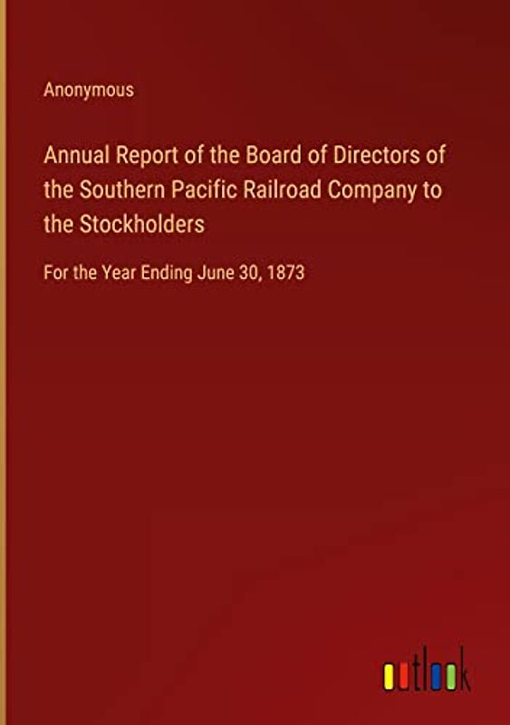 Annual Report of the Board of Directors of the Southern Pacific Railroad Company to the Stockholders: For the Year Ending June 30, 1873