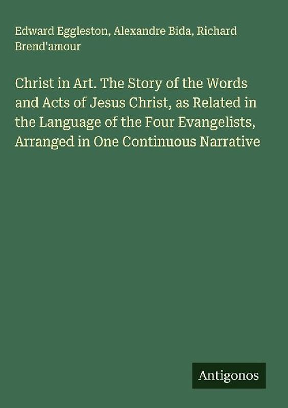 Christ in Art. The Story of the Words and Acts of Jesus Christ, as Related in the Language of the Four Evangelists, Arranged in One Continuous Narrative