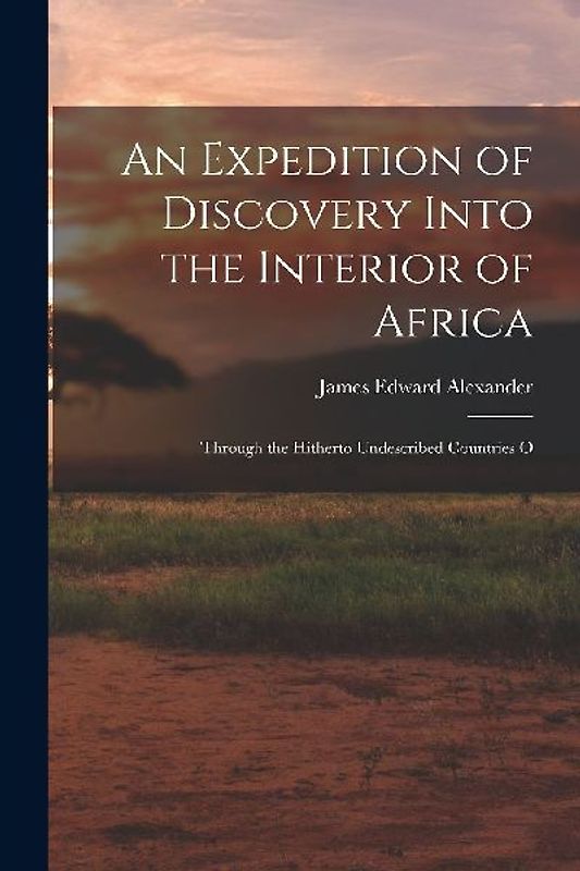 An Expedition of Discovery Into the Interior of Africa: Through the Hitherto Undescribed Countries O