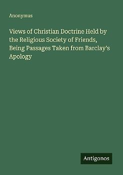 Views of Christian Doctrine Held by the Religious Society of Friends, Being Passages Taken from Barclay's Apology