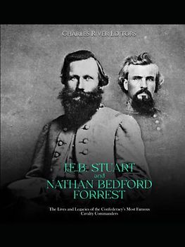 J.E.B. Stuart and Nathan Bedford Forrest: The Lives and Legacies of the Confederacy’s Most Famous Cavalry Commanders