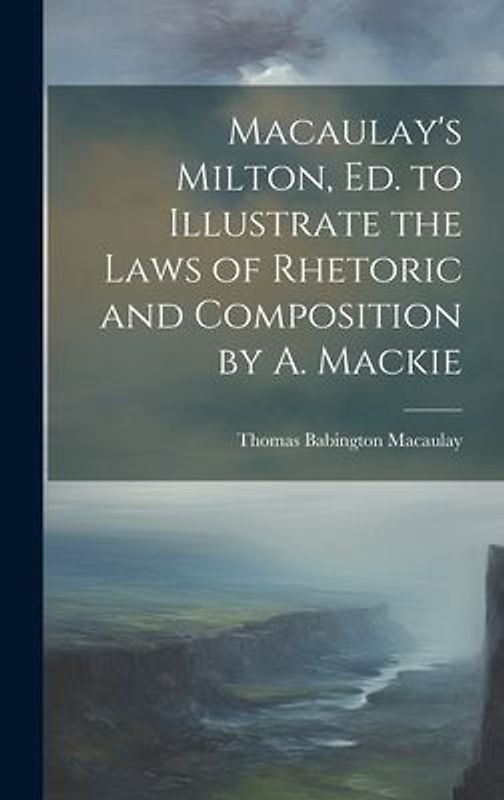 Macaulay's Milton, Ed. to Illustrate the Laws of Rhetoric and Composition by A. Mackie