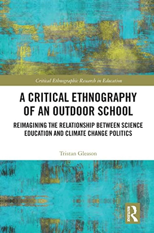 A Critical Ethnography of an Outdoor School: Reimagining the Relationship Between Science Education and Climate Change Politics (Critical Ethnographic Research in Education)