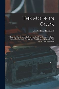 The Modern Cook: A Practical Guide to the Culinary art in all its Branches ... From the 9th ed. Carefully Revised and Considerably Enla