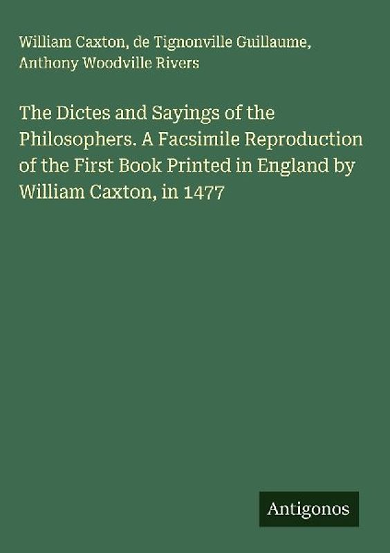 The Dictes and Sayings of the Philosophers. A Facsimile Reproduction of the First Book Printed in England by William Caxton, in 1477