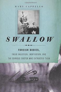 Swallow: Foreign Bodies, Their Ingestion, Inspiration, and the Curious Doctor Who Extracted Them - Mary Cappello [Hardcover]
