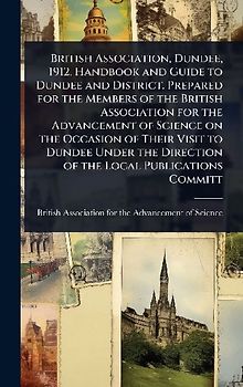 British Association, Dundee, 1912. Handbook and Guide to Dundee and District. Prepared for the Members of the British Association for the Advancement of Science on the Occasion of Their Visit to Dundee Under the Direction of the Local Publications Committ