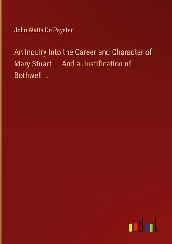 An Inquiry Into the Career and Character of Mary Stuart ... And a Justification of Bothwell ..