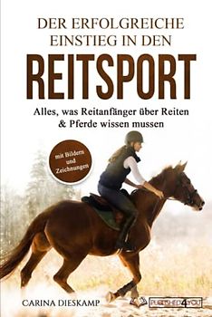Der erfolgreiche Einstieg in den Reitsport: Alles, was Reitanfänger über Reiten & Pferde wissen müssen (mit Bildern und Zeichnungen)