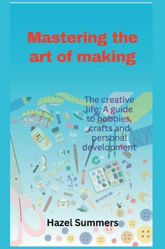 Mastering the art of making: The creative life: A guide to hobbies, crafts and personal development.
