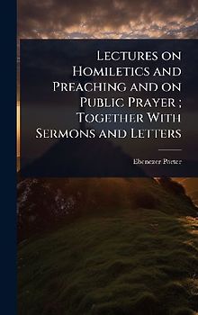 Lectures on Homiletics and Preaching and on Public Prayer; Together With Sermons and Letters