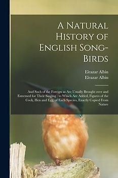 A Natural History of English Song-birds: and Such of the Foreign as Are Usually Brought Over and Esteemed for Their Singing: to Which Are Added, Figur