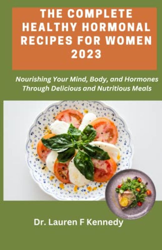 The Complete Healthy Hormonal Recipes for Women 2023: Nourishing Your Mind, Body, and Hormones Through Delicious and Nutritious Meals